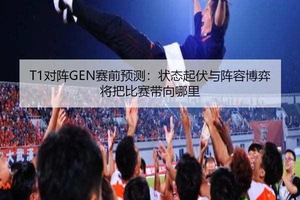 T1对阵GEN赛前预测：状态起伏与阵容博弈将把比赛带向哪里
